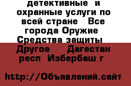 детективные  и охранные услуги по всей стране - Все города Оружие. Средства защиты » Другое   . Дагестан респ.,Избербаш г.